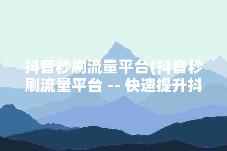 抖音秒刷流量平台(抖音秒刷流量平台 -- 快速提升抖音播放量)