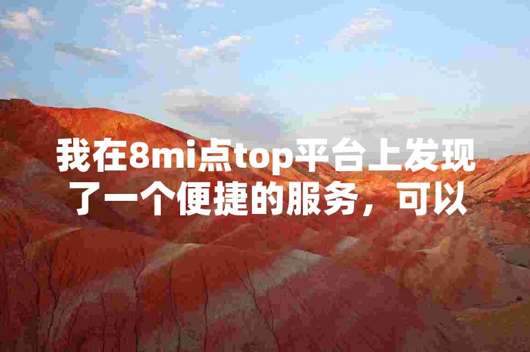 我在8mi点top平台上发现了一个便捷的服务，可以自助下单获取抖音业务推广。