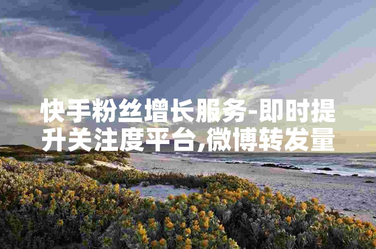 快手粉丝增长服务-即时提升关注度平台,微博转发量迅速增加