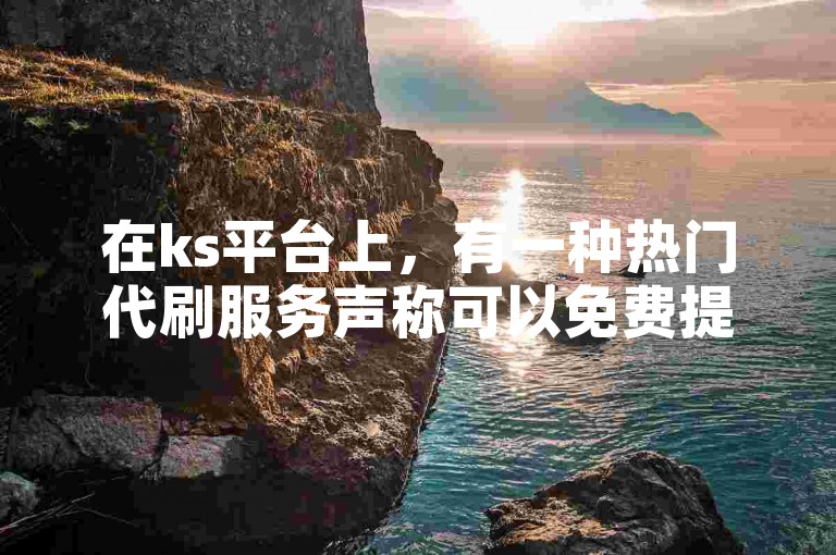 在ks平台上，有一种热门代刷服务声称可以免费提供涨1000粉丝的机会。