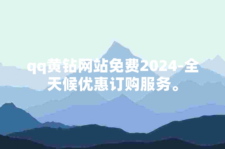 qq黄钻网站免费2024-全天候优惠订购服务。
