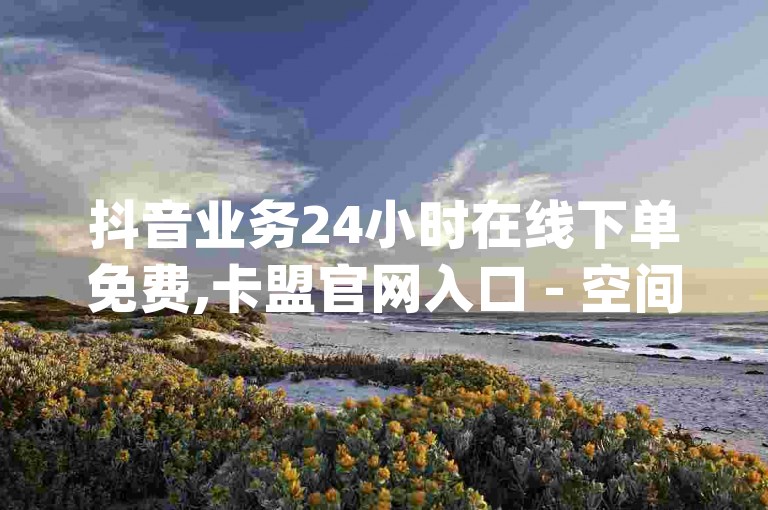抖音业务24小时在线下单免费,卡盟官网入口 - 空间浏览24小时自助下单 - qq怎么买空间访问量