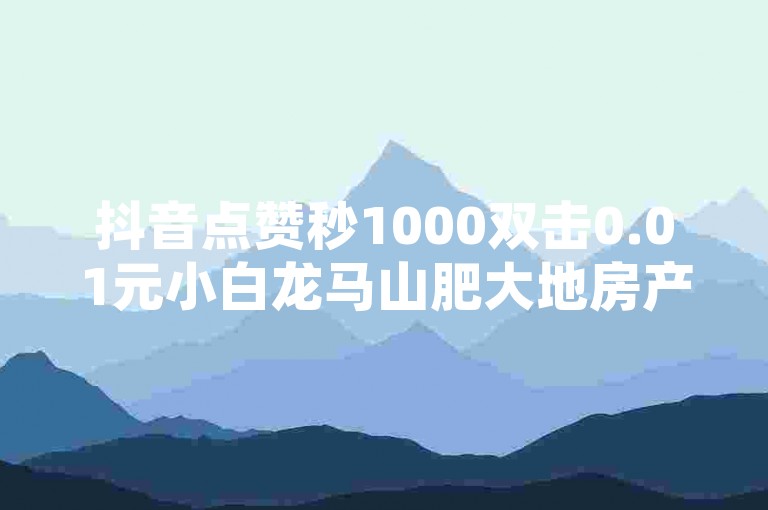 抖音点赞秒1000双击0.01元小白龙马山肥大地房产装修（抖音点赞秒数逼近1000，小白如何秒赞0.01元？）