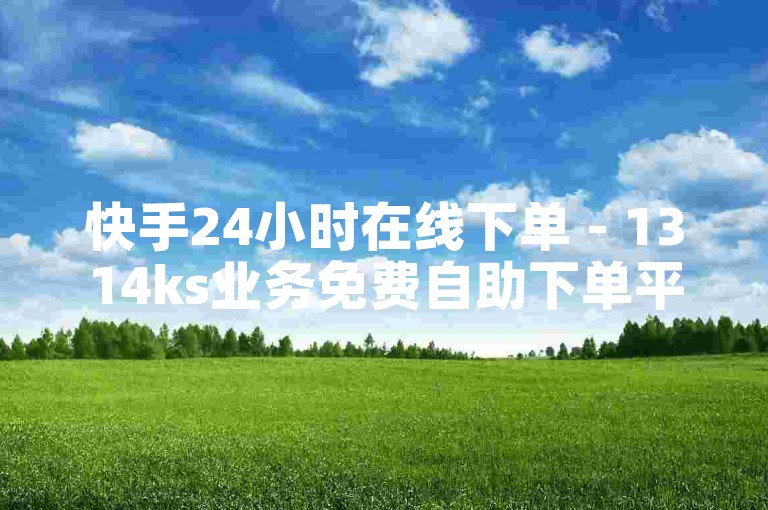 快手24小时在线下单 - 1314ks业务免费自助下单平台,ks刷赞自助下单秒刷