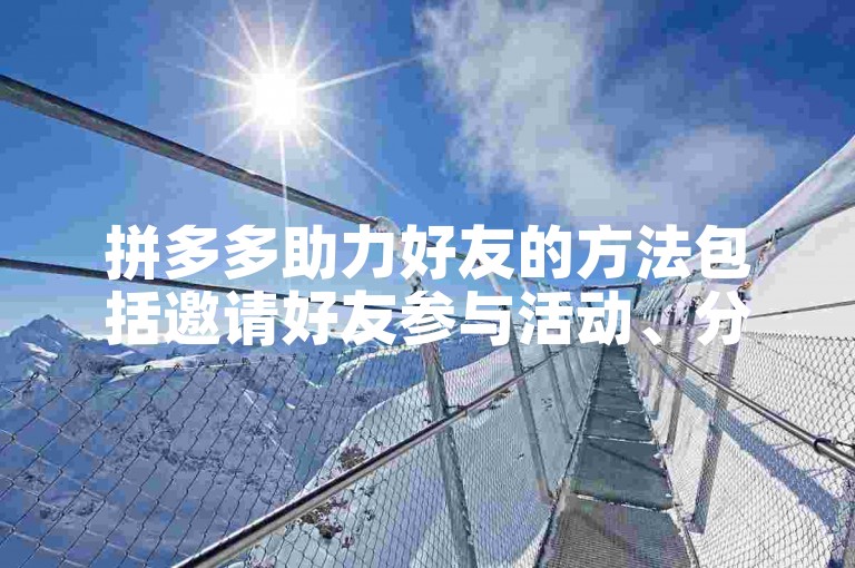拼多多助力好友的方法包括邀请好友参与活动、分享商品链接以及共同参与拼单等。