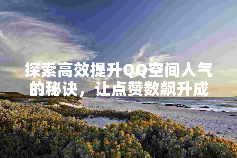 探索高效提升QQ空间人气的秘诀，让点赞数飙升成为社交圈的新焦点。