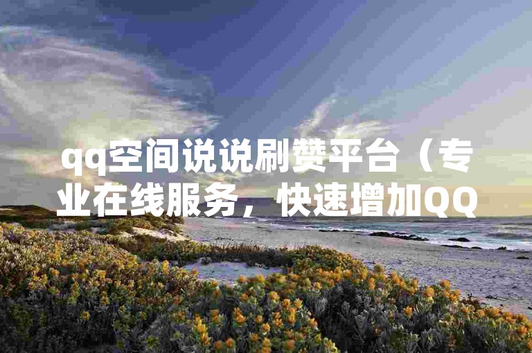 qq空间说说刷赞平台（专业在线服务，快速增加QQ说说点赞数）