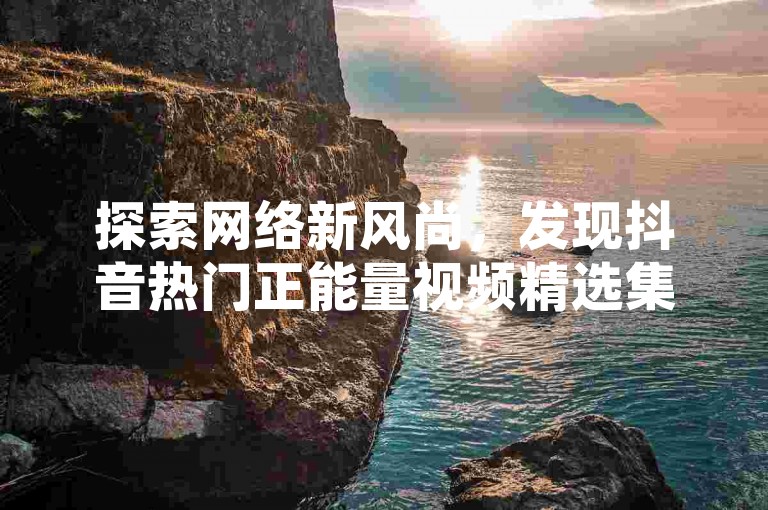 探索网络新风尚，发现抖音热门正能量视频精选集。