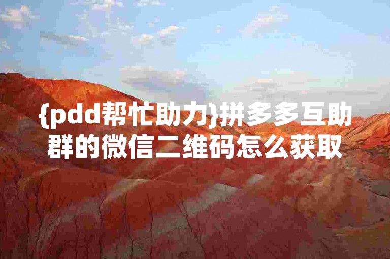 {pdd帮忙助力}拼多多互助群的微信二维码怎么获取？