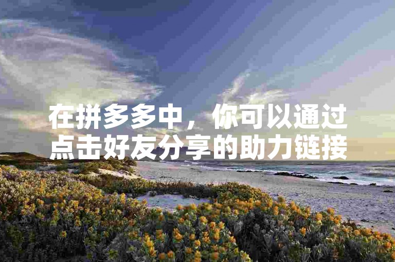 在拼多多中，你可以通过点击好友分享的助力链接，进入活动页面后按照提示操作来为好友助力。