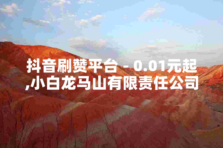 抖音刷赞平台 - 0.01元起,小白龙马山有限责任公司 - 抖音刷赞平台-超值服务低至0.01元！！