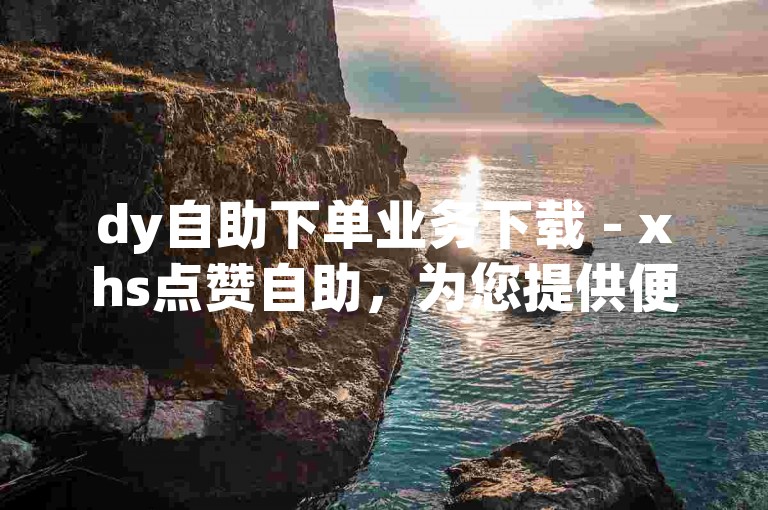 dy自助下单业务下载 - xhs点赞自助，为您提供便捷的在线服务体验。