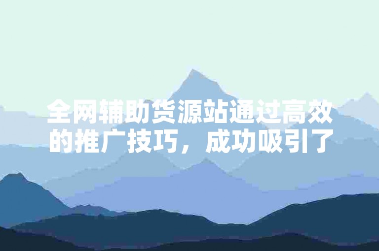 全网辅助货源站通过高效的推广技巧，成功吸引了大量用户的关注和参与。
