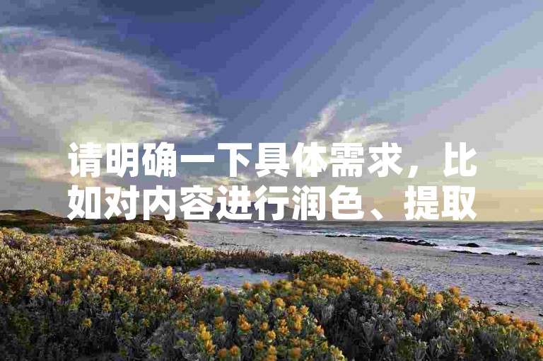 请明确一下具体需求，比如对内容进行润色、提取关键信息、根据其进行拓展创作等等，这样我才能准确按照要求为你提供合适的服务。