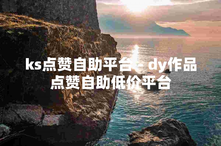 ks点赞自助平台 - dy作品点赞自助低价平台