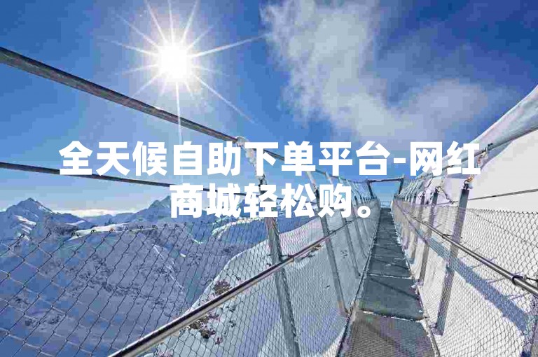 全天候自助下单平台-网红商城轻松购。