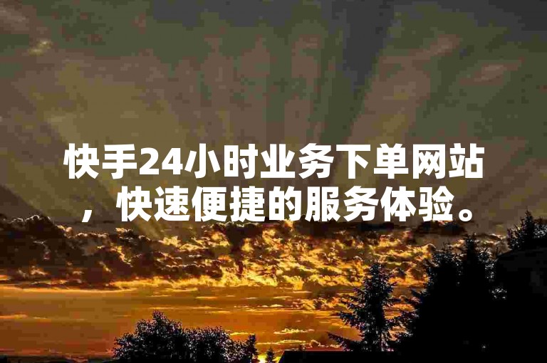快手24小时业务下单网站，快速便捷的服务体验。