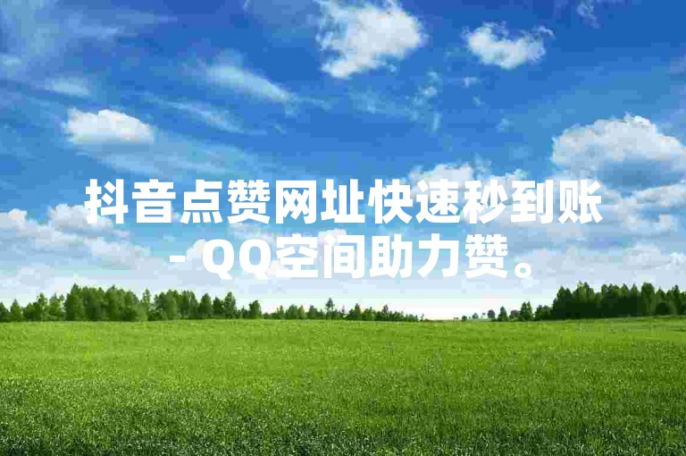 抖音点赞网址快速秒到账 - QQ空间助力赞。
