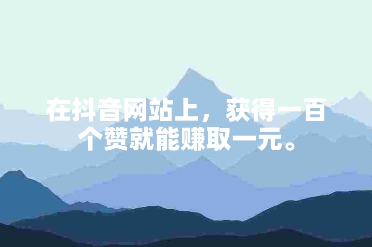 在抖音网站上，获得一百个赞就能赚取一元。