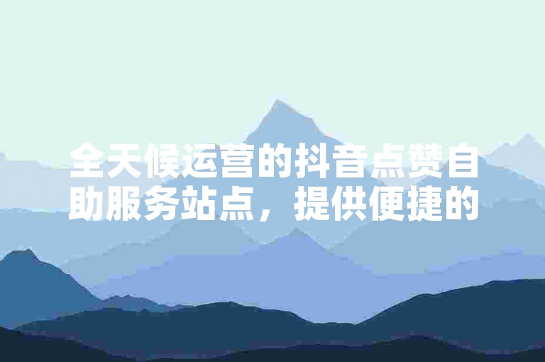 全天候运营的抖音点赞自助服务站点，提供便捷的在线点赞支持。