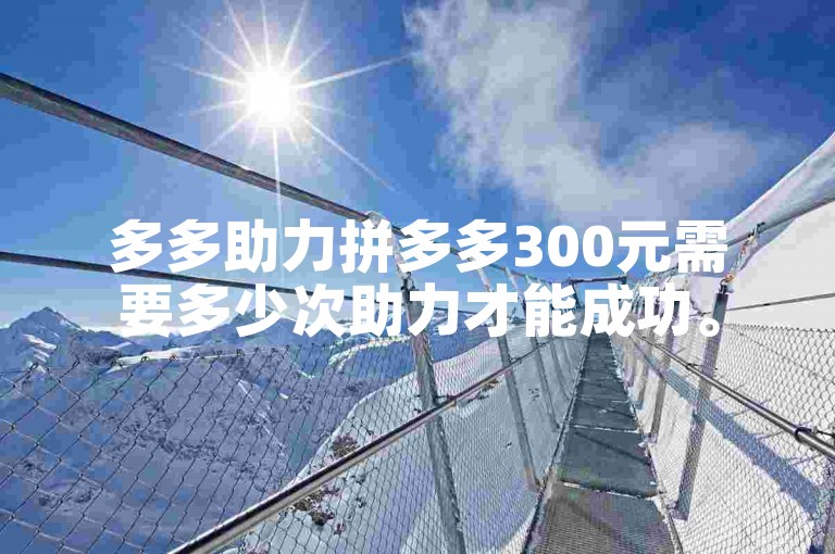 多多助力拼多多300元需要多少次助力才能成功。