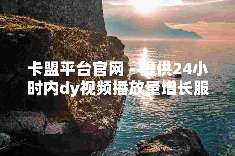 卡盟平台官网 - 提供24小时内dy视频播放量增长服务。