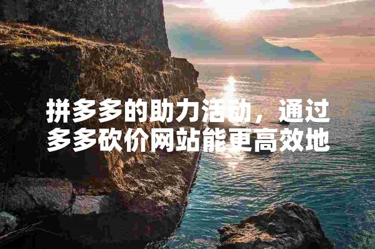 拼多多的助力活动，通过多多砍价网站能更高效地完成。