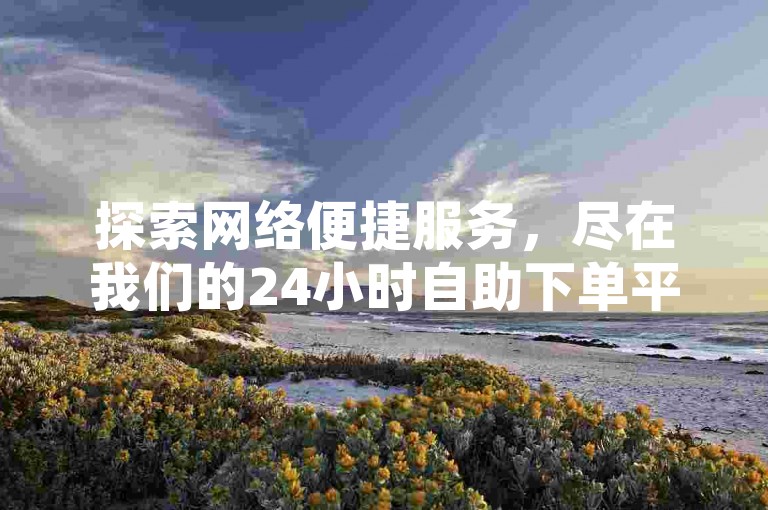 探索网络便捷服务，尽在我们的24小时自助下单平台，提供多样化商品，包括热门手游辅助和超值卡盟服务。