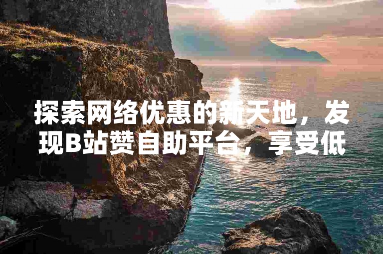 探索网络优惠的新天地，发现B站赞自助平台，享受低价下单的乐趣。