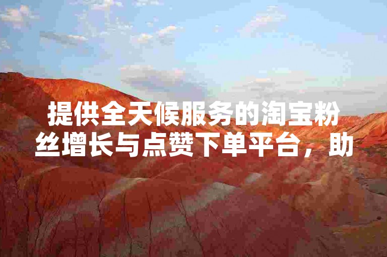 提供全天候服务的淘宝粉丝增长与点赞下单平台，助力您的电商之旅。