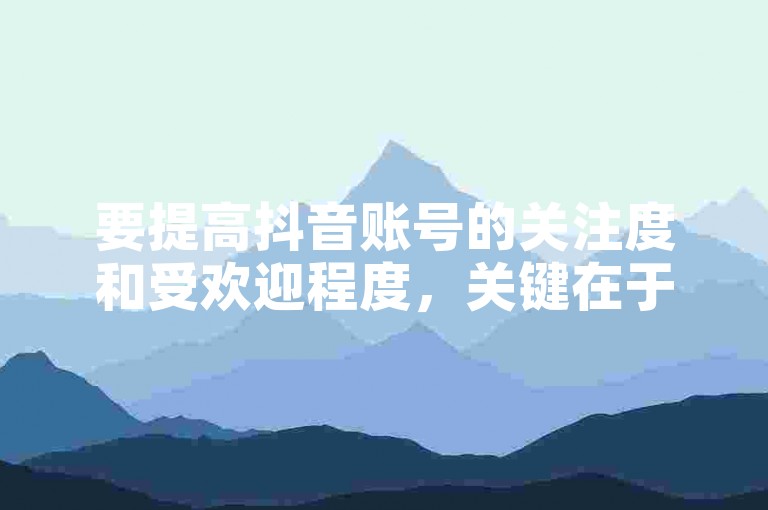 要提高抖音账号的关注度和受欢迎程度，关键在于制作高质量且具有吸引力的内容，同时积极与观众互动，利用热门话题和挑战增加曝光率。