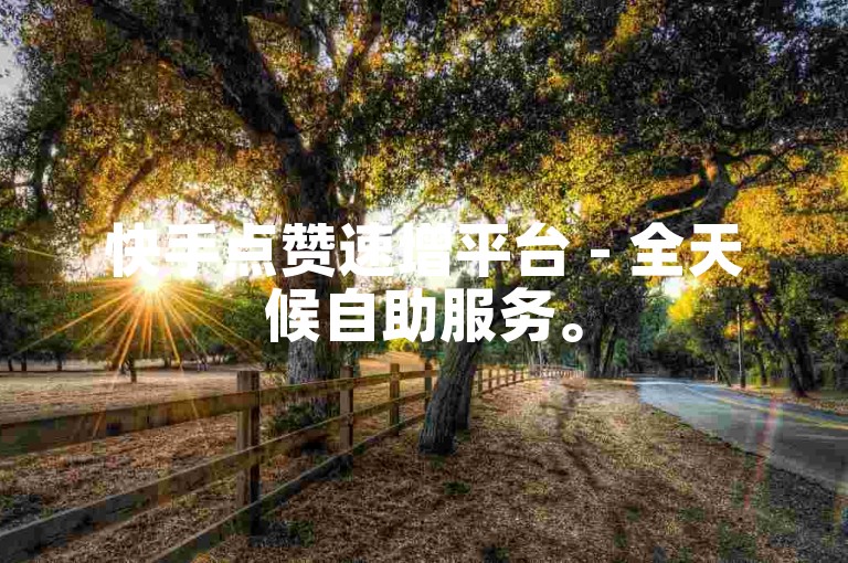 快手点赞速增平台 - 全天候自助服务。