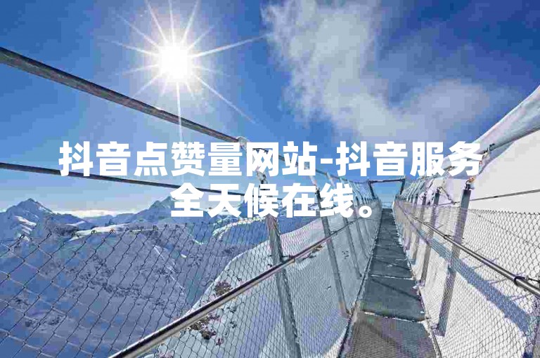 抖音点赞量网站-抖音服务全天候在线。