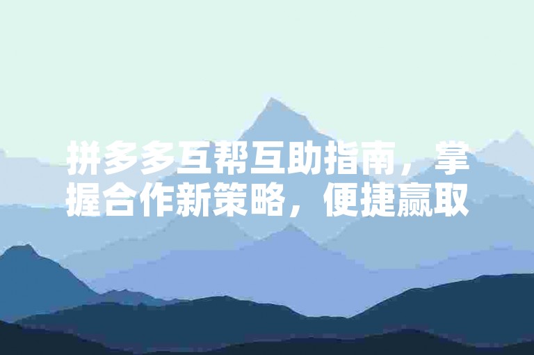 拼多多互帮互助指南，掌握合作新策略，便捷赢取心仪商品。