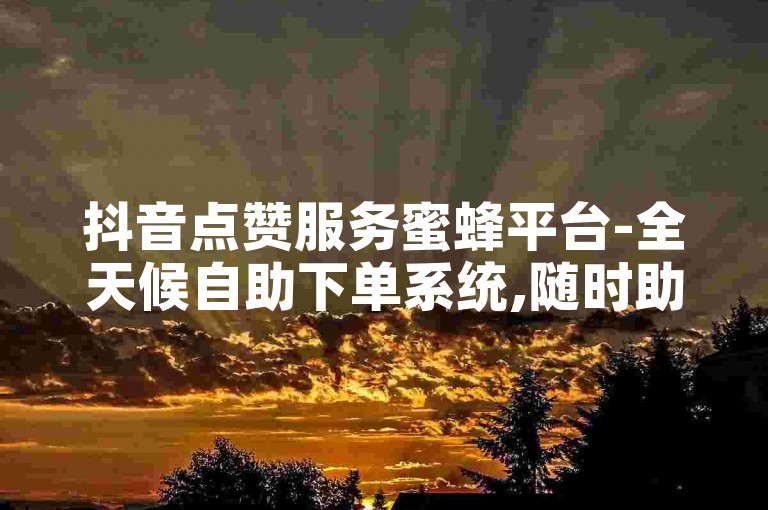抖音点赞服务蜜蜂平台-全天候自助下单系统,随时助力您的视频轻松获得上万播放量。