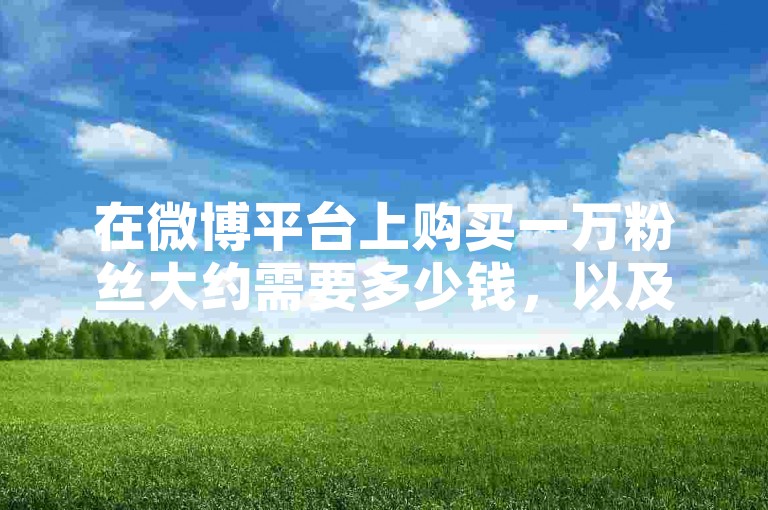 在微博平台上购买一万粉丝大约需要多少钱，以及如何购买抖音的小号？