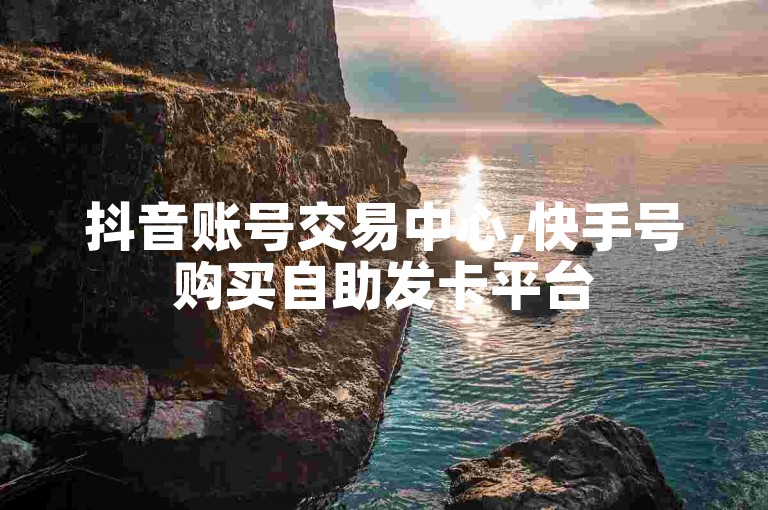 抖音账号交易中心,快手号购买自助发卡平台