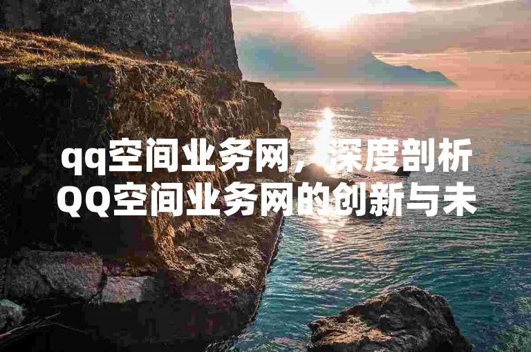 qq空间业务网，深度剖析QQ空间业务网的创新与未来？