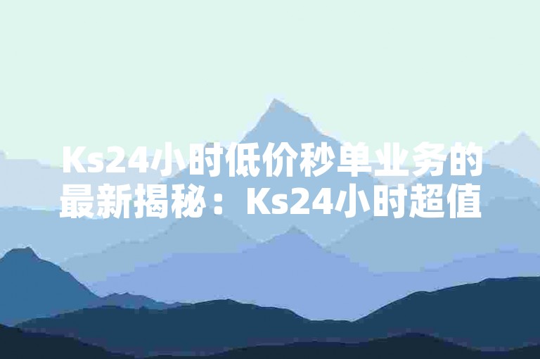 Ks24小时低价秒单业务的最新揭秘：Ks24小时超值秒单服务全新上线！2024必学