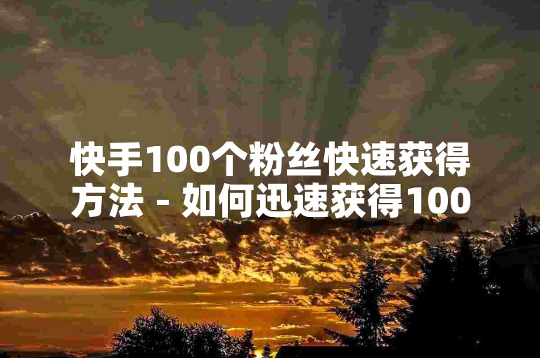 快手100个粉丝快速获得方法 - 如何迅速获得100个快手粉丝的有效方法！