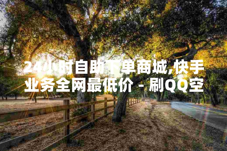 24小时自助下单商城,快手业务全网最低价 - 刷QQ空间访客记录 - 抖音点赞挣钱群官方网站