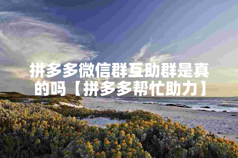 拼多多微信群互助群是真的吗【拼多多帮忙助力】